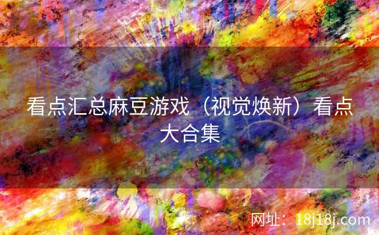 看点汇总麻豆游戏（视觉焕新）看点大合集