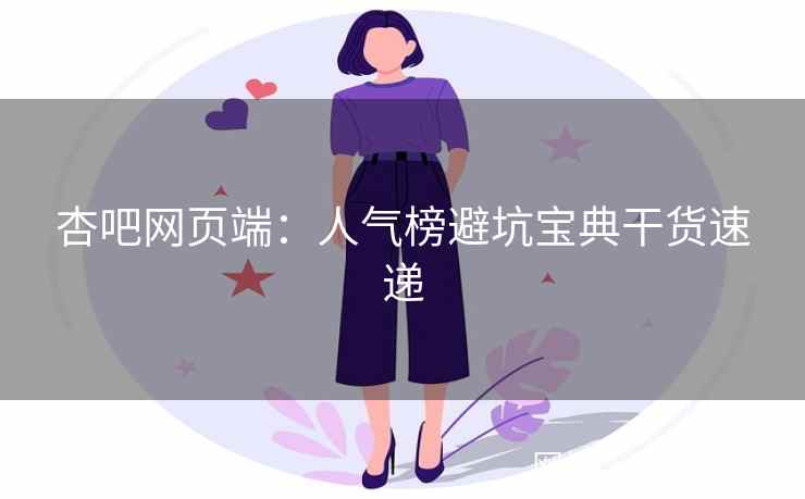 杏吧网页端：人气榜避坑宝典干货速递