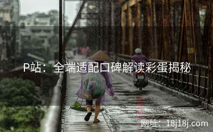 P站：全端适配口碑解读彩蛋揭秘