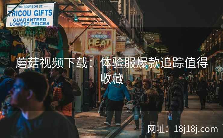 蘑菇视频下载：体验服爆款追踪值得收藏