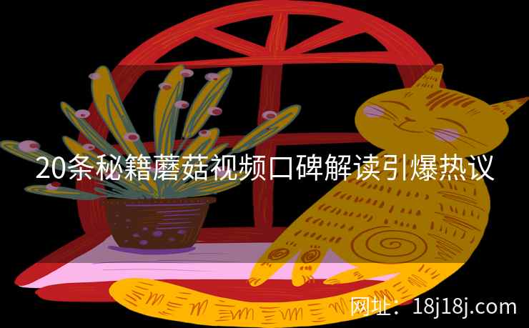 20条秘籍蘑菇视频口碑解读引爆热议