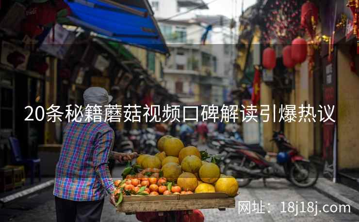 20条秘籍蘑菇视频口碑解读引爆热议