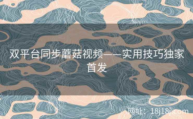 双平台同步蘑菇视频——实用技巧独家首发