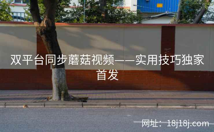 双平台同步蘑菇视频——实用技巧独家首发