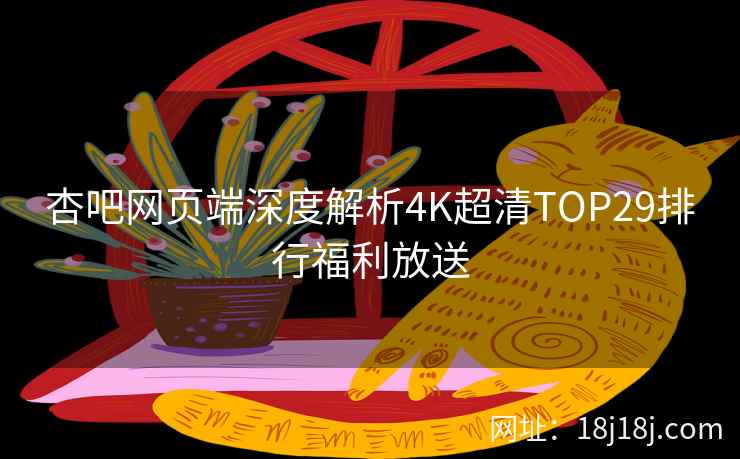 杏吧网页端深度解析4K超清TOP29排行福利放送