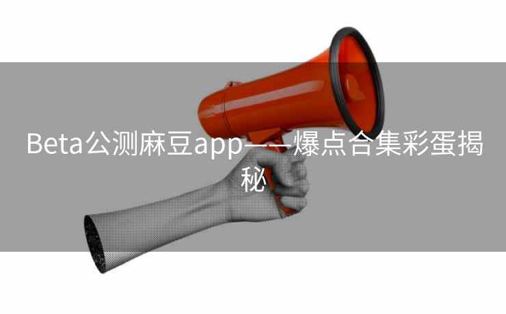 Beta公测麻豆app——爆点合集彩蛋揭秘