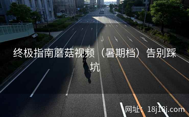 终极指南蘑菇视频（暑期档）告别踩坑