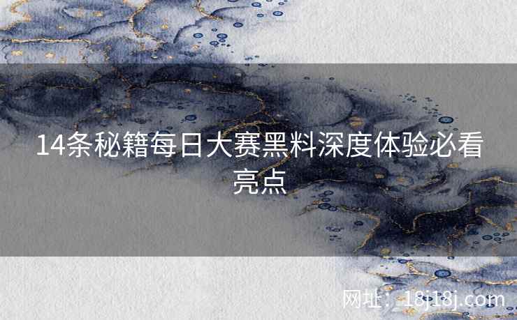 14条秘籍每日大赛黑料深度体验必看亮点