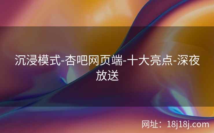 沉浸模式-杏吧网页端-十大亮点-深夜放送