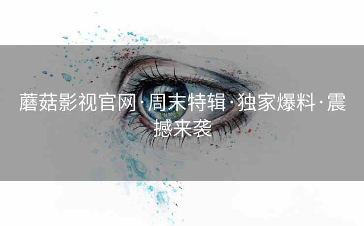 蘑菇影视官网·周末特辑·独家爆料·震撼来袭