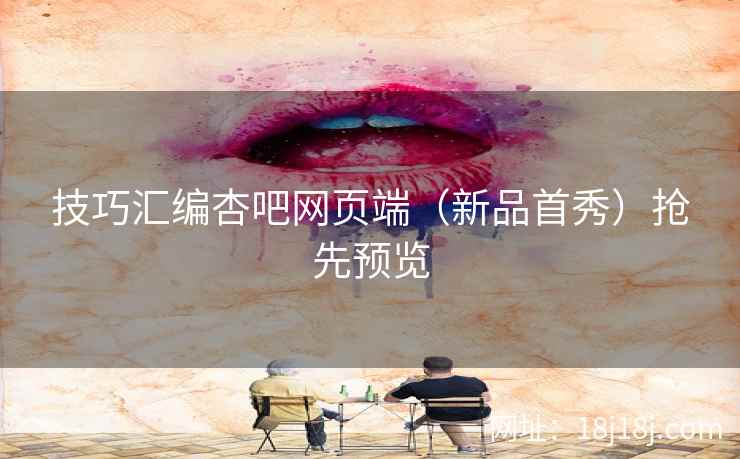 技巧汇编杏吧网页端（新品首秀）抢先预览