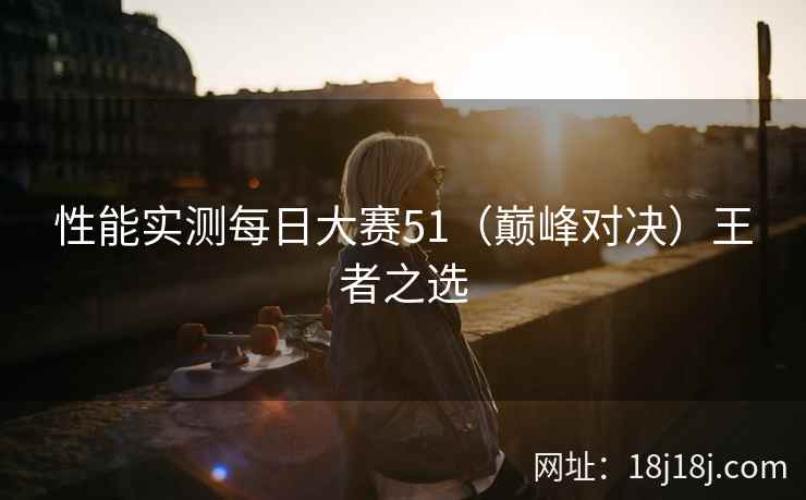 性能实测每日大赛51（巅峰对决）王者之选