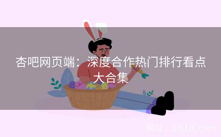 杏吧网页端：深度合作热门排行看点大合集