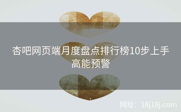 杏吧网页端月度盘点排行榜10步上手高能预警