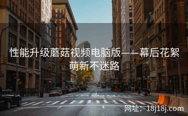 性能升级蘑菇视频电脑版——幕后花絮萌新不迷路