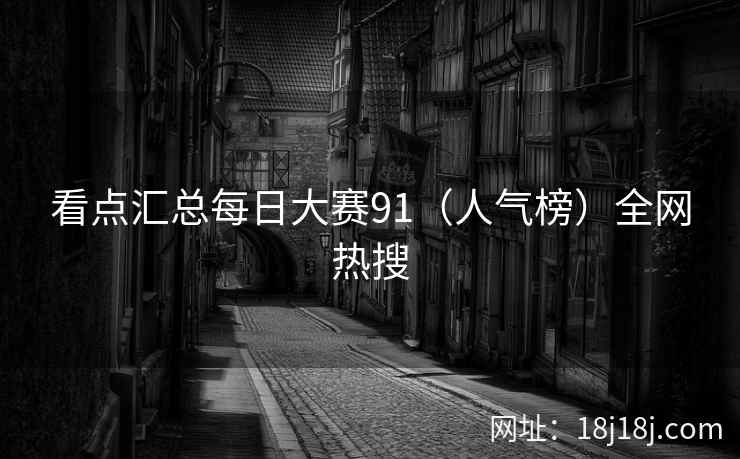 看点汇总每日大赛91（人气榜）全网热搜