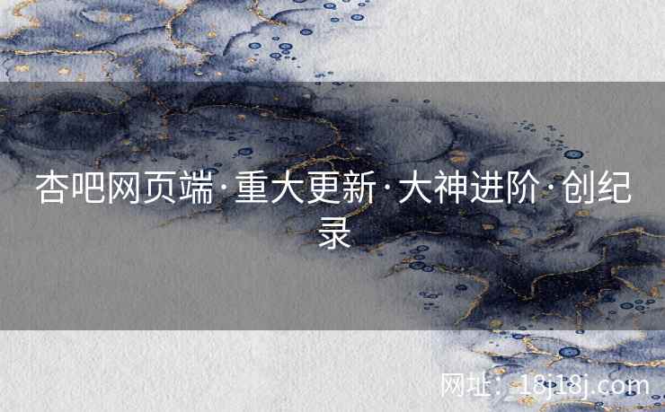 杏吧网页端·重大更新·大神进阶·创纪录