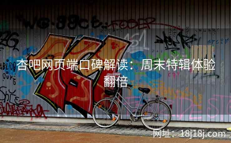 杏吧网页端口碑解读：周末特辑体验翻倍