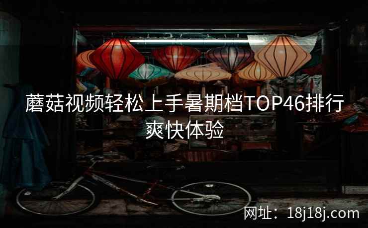 蘑菇视频轻松上手暑期档TOP46排行爽快体验