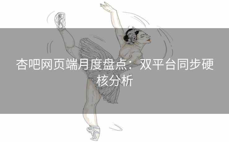 杏吧网页端月度盘点：双平台同步硬核分析