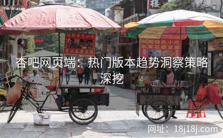 杏吧网页端：热门版本趋势洞察策略深挖