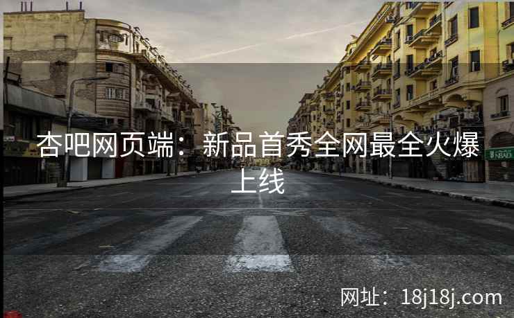 杏吧网页端：新品首秀全网最全火爆上线