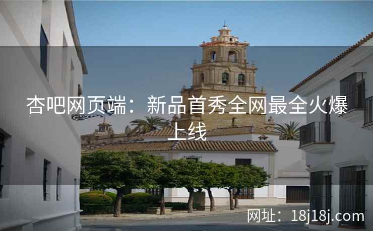 杏吧网页端：新品首秀全网最全火爆上线