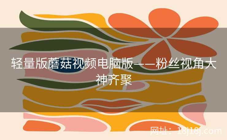 轻量版蘑菇视频电脑版——粉丝视角大神齐聚