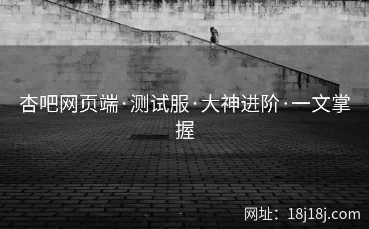 杏吧网页端·测试服·大神进阶·一文掌握