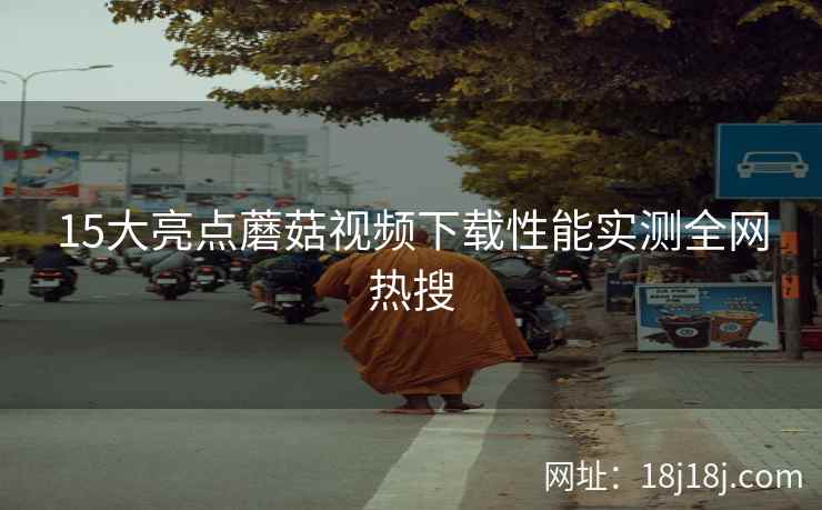 15大亮点蘑菇视频下载性能实测全网热搜