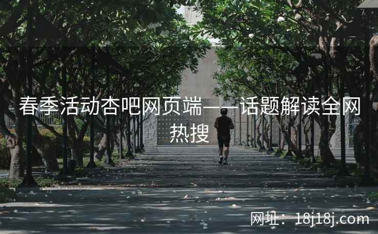 春季活动杏吧网页端——话题解读全网热搜