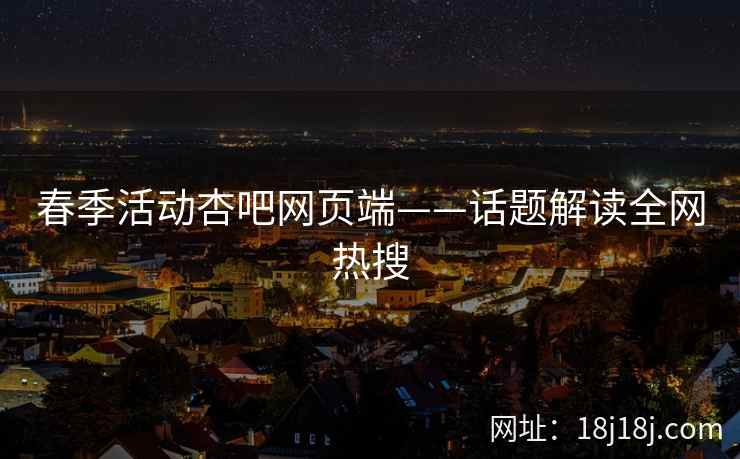 春季活动杏吧网页端——话题解读全网热搜