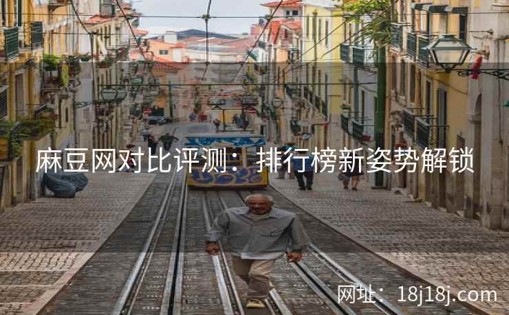 麻豆网对比评测：排行榜新姿势解锁